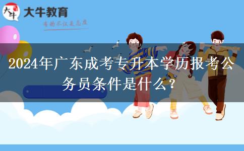 2024年廣東成考專升本學(xué)歷報考公務(wù)員條件是什么？