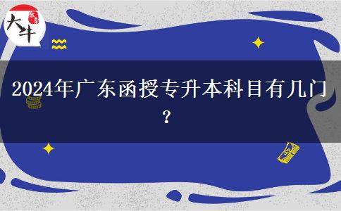 2024年廣東函授專升本科目有幾門？
