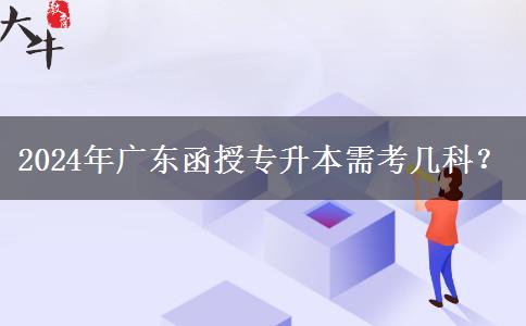 2024年廣東函授專升本需考幾科？