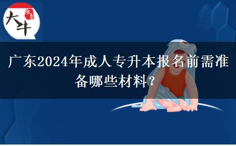 廣東2024年成人專(zhuān)升本報(bào)名前需準(zhǔn)備哪些材料？