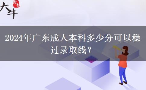 2024年廣東成人本科多少分可以穩(wěn)過錄取線？