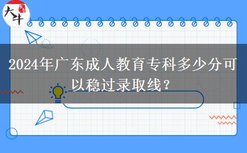 2024年廣東成人教育?？贫嗌俜挚梢苑€(wěn)過(guò)錄取線？
