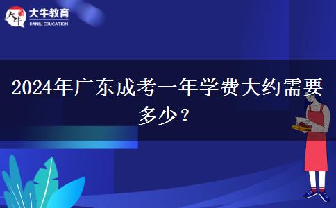 2024年廣東成考一年學(xué)費(fèi)大約需要多少？