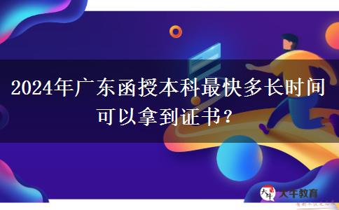 2024年廣東函授本科最快多長時(shí)間可以拿到證書？