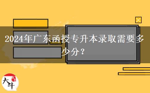 2024年廣東函授專升本錄取需要多少分？