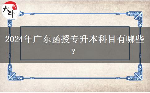 2024年廣東函授專升本科目有哪些？