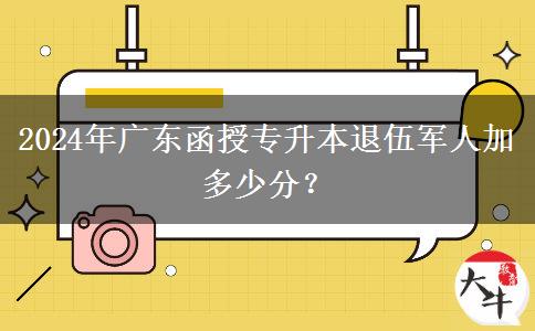 2024年廣東函授專升本退伍軍人加多少分？
