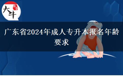 廣東省2024年成人專(zhuān)升本報(bào)名年齡要求