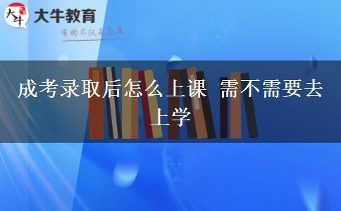 成考錄取后怎么上課 需不需要去上學 成考錄取后怎么上課 需不需要去上學