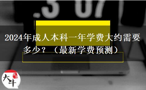 2024年成人本科一年學(xué)費大約需要多少？（最新學(xué)費預(yù)測）