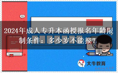 2024年成人專升本函授報(bào)名年齡限制條件：多少歲不能報(bào)？