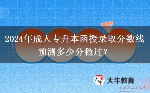 2024年成人專升本函授錄取分?jǐn)?shù)線預(yù)測(cè)多少分穩(wěn)過(guò)？