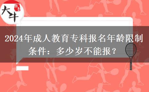 2024年成人教育專(zhuān)科報(bào)名年齡限制條件：多少歲不能報(bào)？