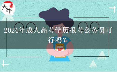 2024年成人高考學歷報考公務員可行嗎? 2024年成人高考學歷報考公務員可行嗎?