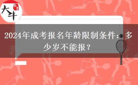 2024年成考報名年齡限制條件：多少歲不能報？