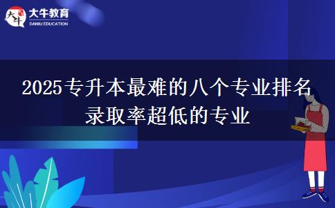 2025專(zhuān)升本最難的八個(gè)專(zhuān)業(yè)排名 錄取率超低的專(zhuān)業(yè)