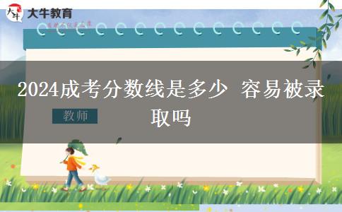 2024成考分數(shù)線是多少 容易被錄取嗎