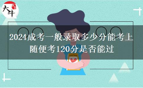 2024成考一般錄取多少分能考上 隨便考120分是否能過(guò)
