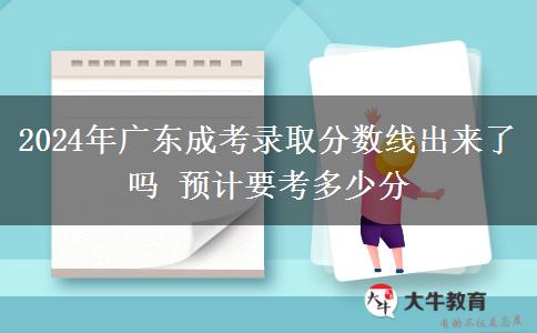 2024年廣東成考錄取分數(shù)線出來了嗎 預計要考多少分