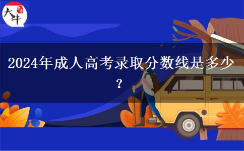 2024年成人高考錄取分?jǐn)?shù)線是多少？