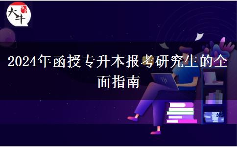 2024年函授專(zhuān)升本報(bào)考研究生的全面指南