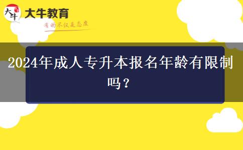 2024年成人專升本報名年齡有限制嗎？