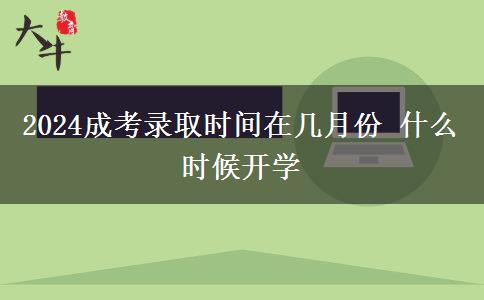 2024成考錄取時間在幾月份 什么時候開學(xué)