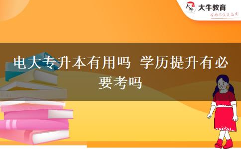 電大專升本有用嗎 學歷提升有必要考嗎