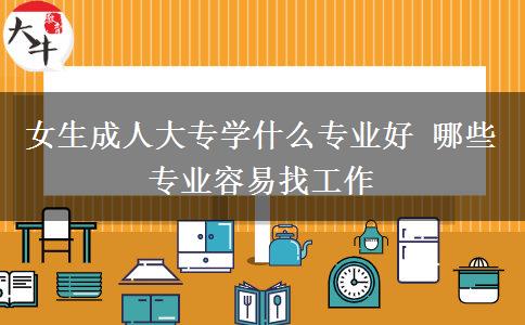 女生成人大專學什么專業(yè)好 哪些專業(yè)容易找工作