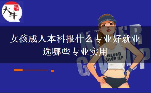 女孩成人本科報(bào)什么專(zhuān)業(yè)好就業(yè) 選哪些專(zhuān)業(yè)實(shí)用