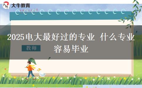 2025電大最好過(guò)的專業(yè) 什么專業(yè)容易畢業(yè) 2025電大最好過(guò)的專業(yè) 什么專業(yè)容易畢業(yè)