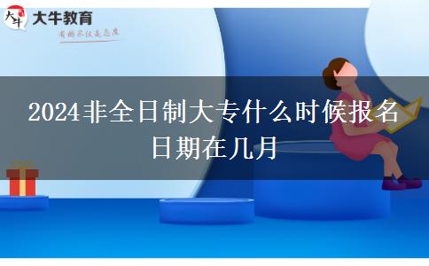 2024非全日制大專什么時候報(bào)名 日期在幾月