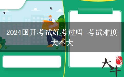 2024國(guó)開考試好考過(guò)嗎 考試難度大不大