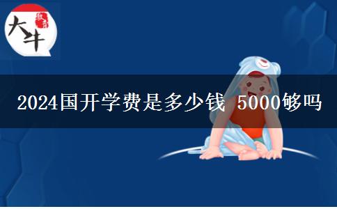 2024國(guó)開學(xué)費(fèi)是多少錢 5000夠嗎