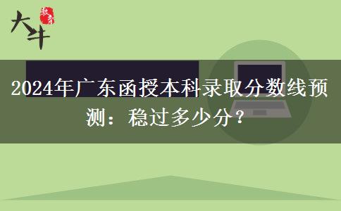 2024年廣東函授本科錄取分?jǐn)?shù)線預(yù)測：穩(wěn)過多少分？