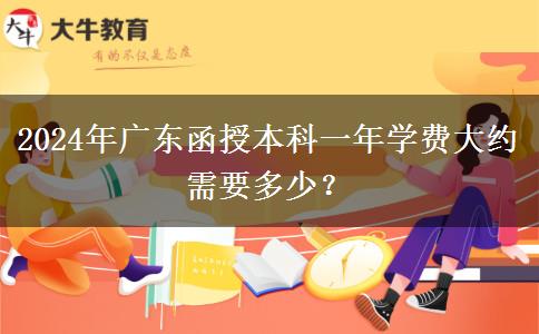 2024年廣東函授本科一年學(xué)費(fèi)大約需要多少？
