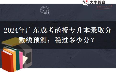 2024年廣東成考函授專升本錄取分?jǐn)?shù)線預(yù)測(cè)：穩(wěn)過多少分？