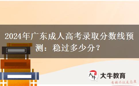 2024年廣東成人高考錄取分?jǐn)?shù)線預(yù)測：穩(wěn)過多少分？