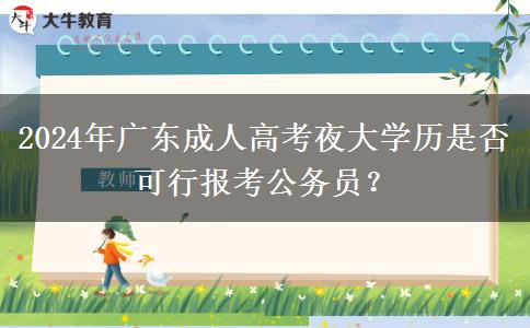 2024年廣東成人高考夜大學(xué)歷是否可行報考公務(wù)員？