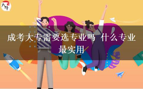 成考大專需要選專業(yè)嗎 什么專業(yè)最實(shí)用