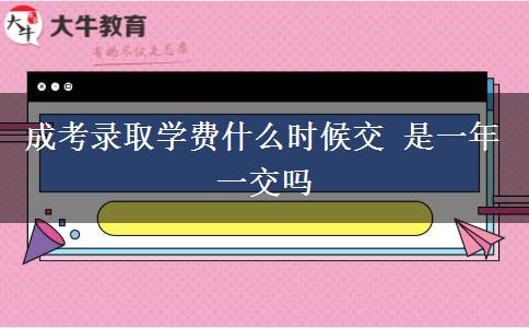 成考錄取學費什么時候交 是一年一交嗎 成考錄取學費什么時候交 是一年一交嗎