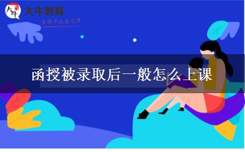 函授被錄取后一般怎么上課 函授被錄取后一般怎么上課