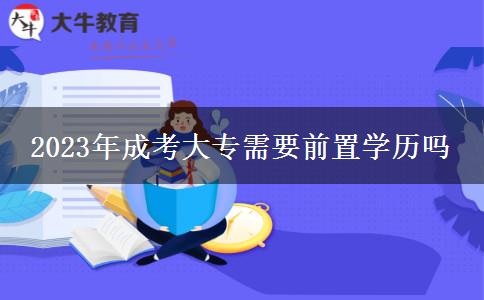 2023年成考大專需要前置學歷嗎 2023年成考大專需要前置學歷嗎