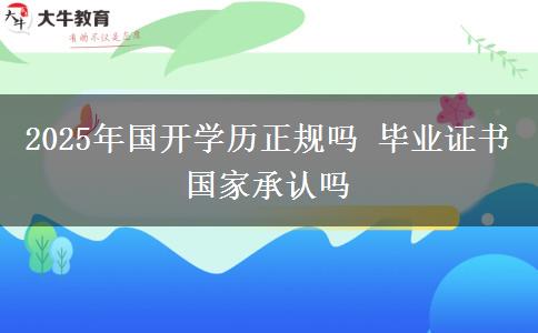 2025年國開學歷正規(guī)嗎 畢業(yè)證書國家承認嗎