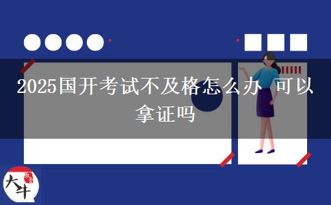2025國開考試不及格怎么辦 可以拿證嗎