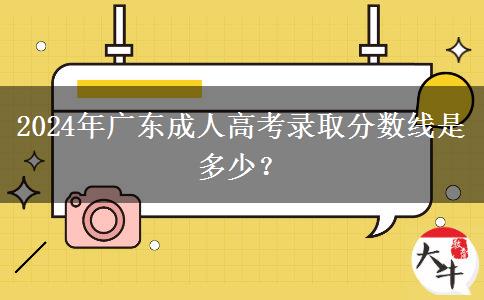 2024年廣東成人高考錄取分數(shù)線是多少？
