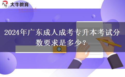 2024年廣東成人成考專(zhuān)升本考試分?jǐn)?shù)要求是多少？