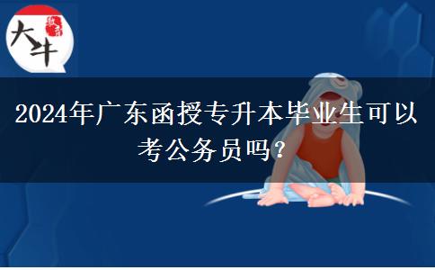 2024年廣東函授專升本畢業(yè)生可以考公務員嗎？