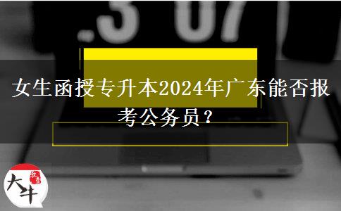 女生函授專(zhuān)升本2024年廣東能否報(bào)考公務(wù)員？
