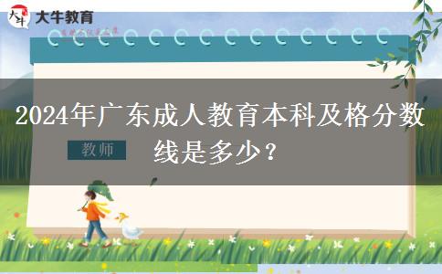 2024年廣東成人教育本科及格分?jǐn)?shù)線是多少？